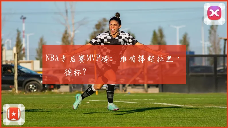 NBA季后赛MVP榜:谁将捧起拉里·伯德杯?