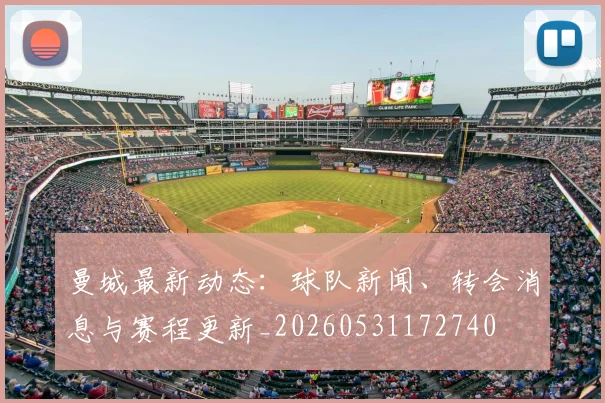 曼城最新动态:球队新闻、转会消息与赛程更新_20260531172740