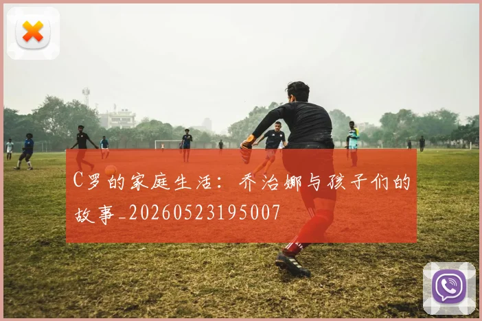 C罗的家庭生活：乔治娜与孩子们的故事_20260523195007
