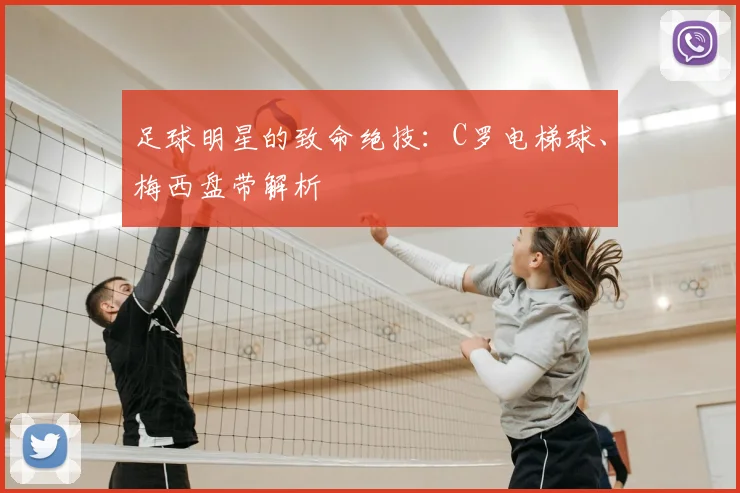 足球明星的致命绝技：C罗电梯球、梅西盘带解析