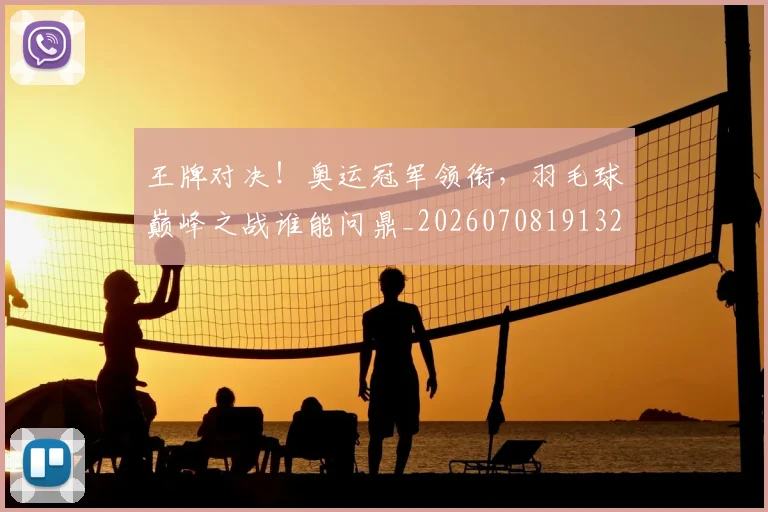 王牌对决！奥运冠军领衔，羽毛球巅峰之战谁能问鼎_20260708191321