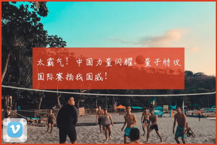 太霸气！中国力量闪耀，量子特攻国际赛扬我国威！