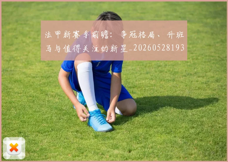 法甲新赛季前瞻:争冠格局、升班马与值得关注的新星_20260528193439