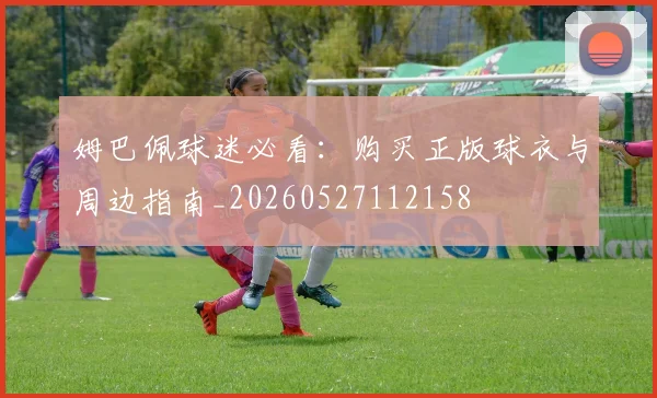 姆巴佩球迷必看：购买正版球衣与周边指南_20260527112158
