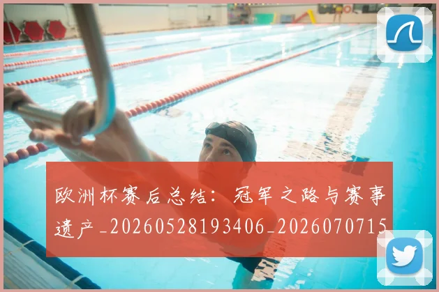 欧洲杯赛后总结:冠军之路与赛事遗产_20260528193406_20260707152508_20260801170153