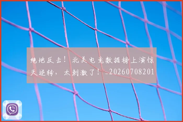 绝地反击！北美电竞数据榜上演惊天逆转，太刺激了！_20260708201302