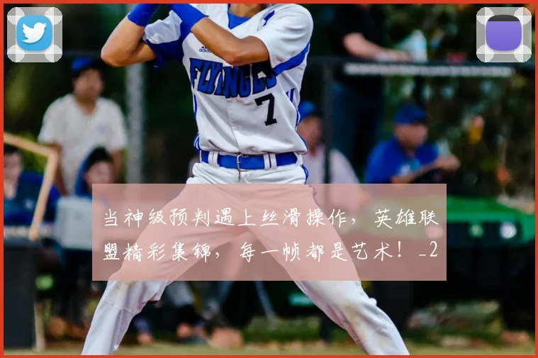 当神级预判遇上丝滑操作，英雄联盟精彩集锦，每一帧都是艺术！_20260704172158