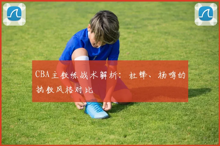 CBA主教练战术解析：杜锋、杨鸣的执教风格对比