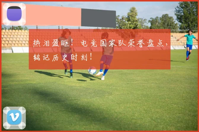 热泪盈眶！电竞国家队荣誉盘点，铭记历史时刻！