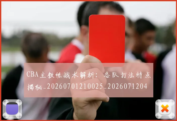 CBA主教练战术解析：各队打法特点揭秘_20260701210025_20260712043420