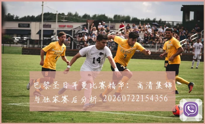 巴黎圣日耳曼比赛精华：高清集锦与独家赛后分析_20260722154356
