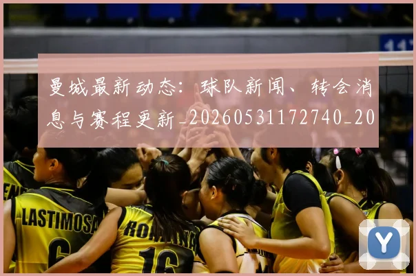 曼城最新动态：球队新闻、转会消息与赛程更新_20260531172740_20260707021340
