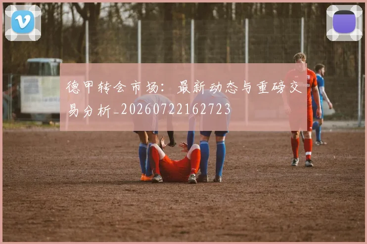 德甲转会市场：最新动态与重磅交易分析_20260722162723