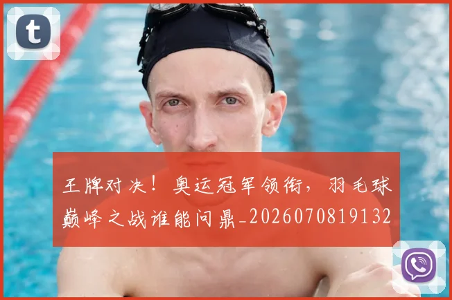 王牌对决！奥运冠军领衔，羽毛球巅峰之战谁能问鼎_20260708191321