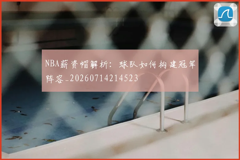 NBA薪资帽解析：球队如何构建冠军阵容_20260714214523