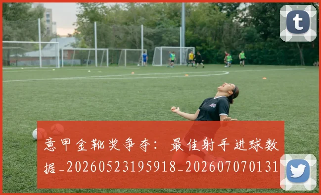 意甲金靴奖争夺：最佳射手进球数据_20260523195918_20260707013140