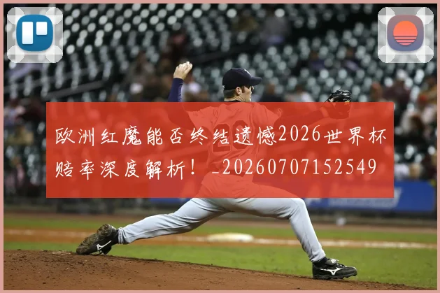 欧洲红魔能否终结遗憾2026世界杯赔率深度解析！_20260707152549
