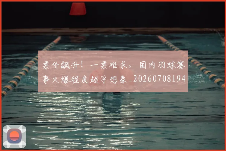 票价飙升！一票难求，国内羽球赛事火爆程度超乎想象_20260708194856