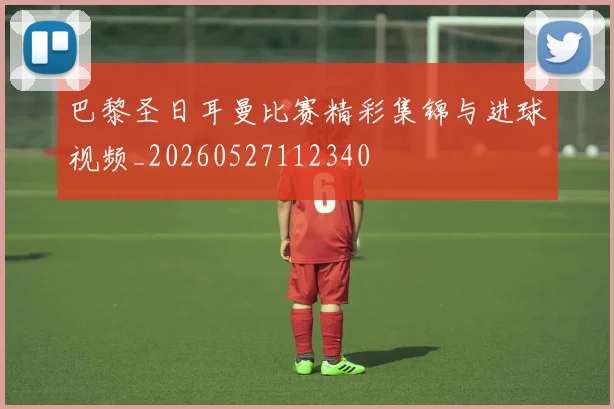 巴黎圣日耳曼比赛精彩集锦与进球视频_20260527112340