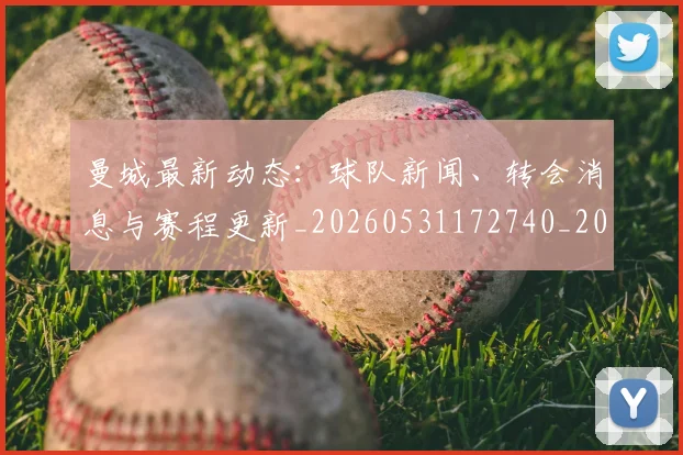 曼城最新动态:球队新闻、转会消息与赛程更新_20260531172740_20260707021340