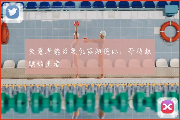 失意者能否复仇苏超德比，等待救赎的王者