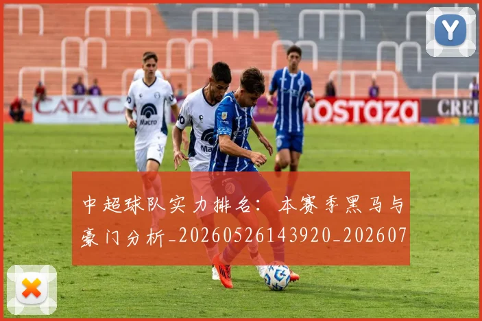 中超球队实力排名：本赛季黑马与豪门分析_20260526143920_20260703204941