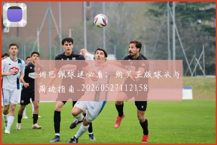 姆巴佩球迷必看：购买正版球衣与周边指南_20260527112158