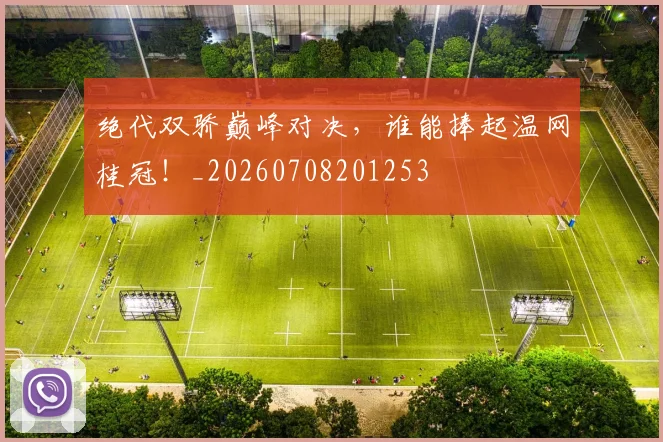 绝代双骄巅峰对决,谁能捧起温网桂冠!_20260708201253