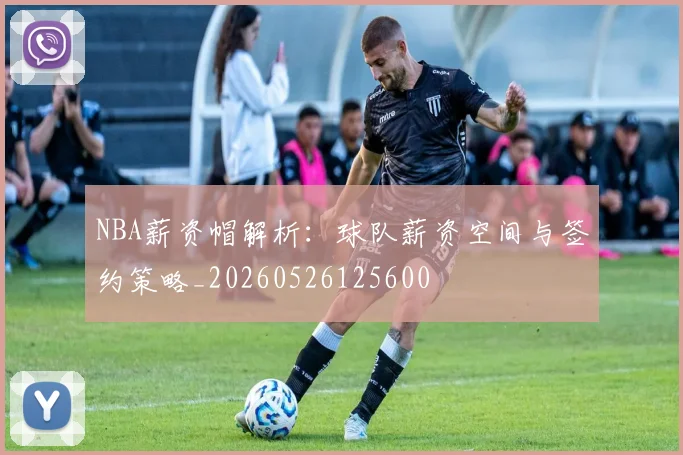 NBA薪资帽解析:球队薪资空间与签约策略_20260526125600