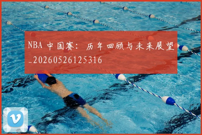 NBA 中国赛：历年回顾与未来展望_20260526125316