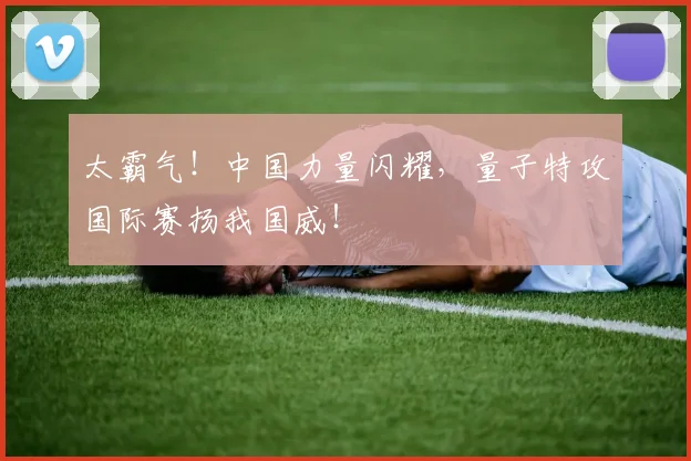 太霸气！中国力量闪耀，量子特攻国际赛扬我国威！