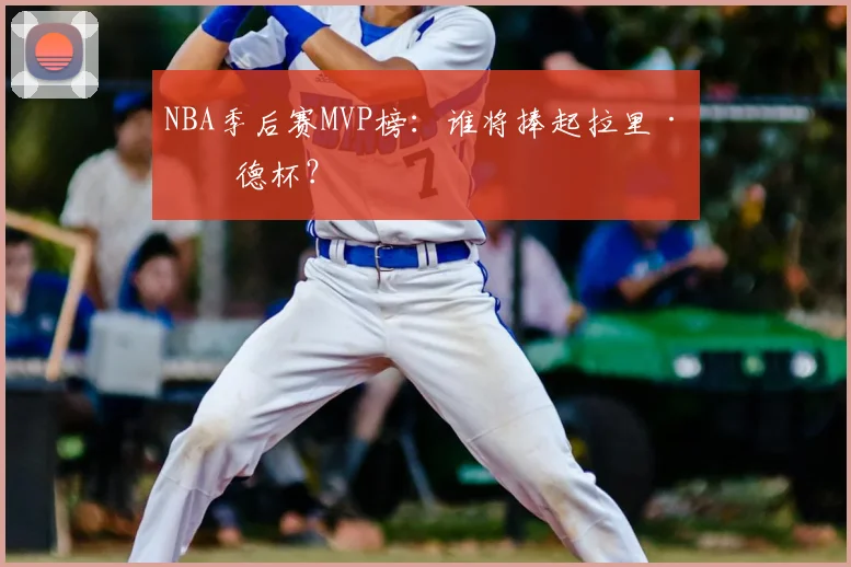 NBA季后赛MVP榜：谁将捧起拉里·伯德杯？