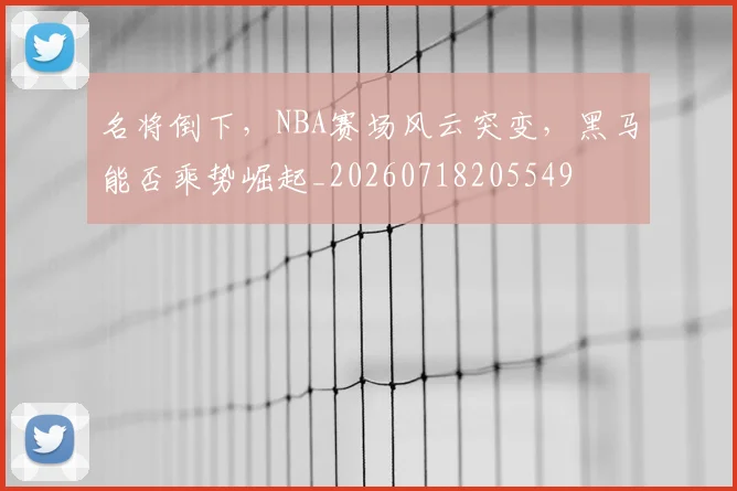 名将倒下，NBA赛场风云突变，黑马能否乘势崛起_20260718205549