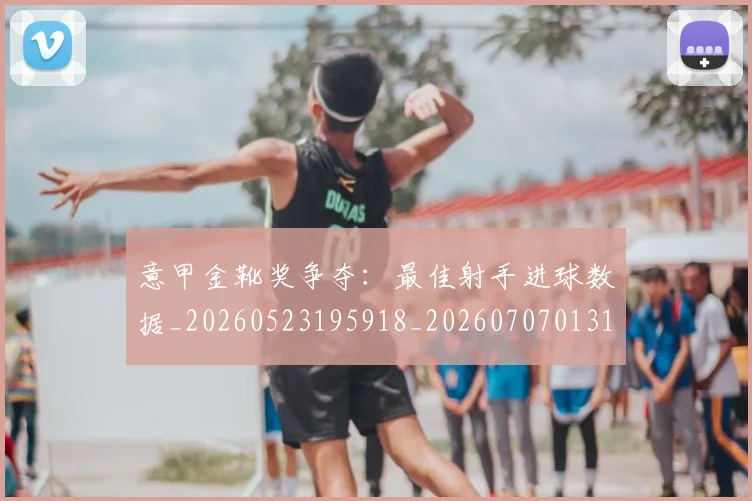 意甲金靴奖争夺：最佳射手进球数据_20260523195918_20260707013140