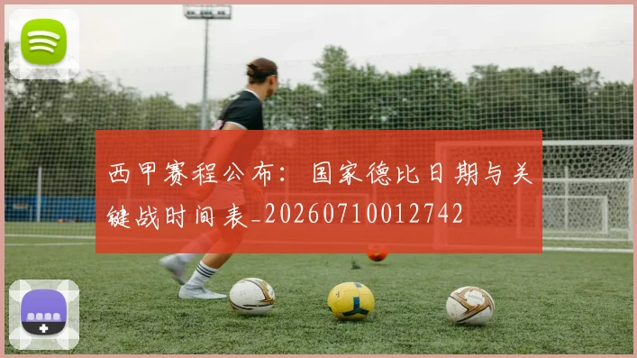 西甲赛程公布：国家德比日期与关键战时间表_20260710012742