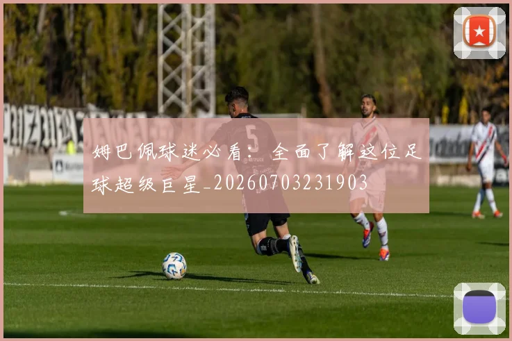 姆巴佩球迷必看：全面了解这位足球超级巨星_20260703231903