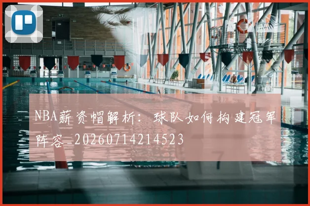 NBA薪资帽解析：球队如何构建冠军阵容_20260714214523