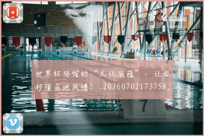 世界杯场馆的“文化底蕴”，让你秒懂当地风情！_20260702173758_20260715190439