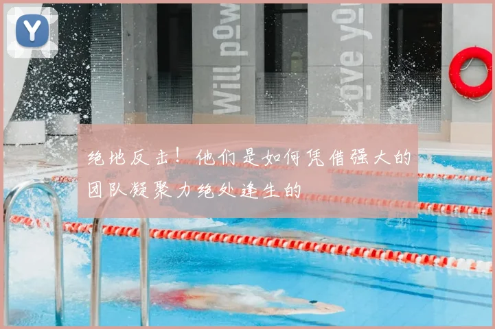 绝地反击！他们是如何凭借强大的团队凝聚力绝处逢生的