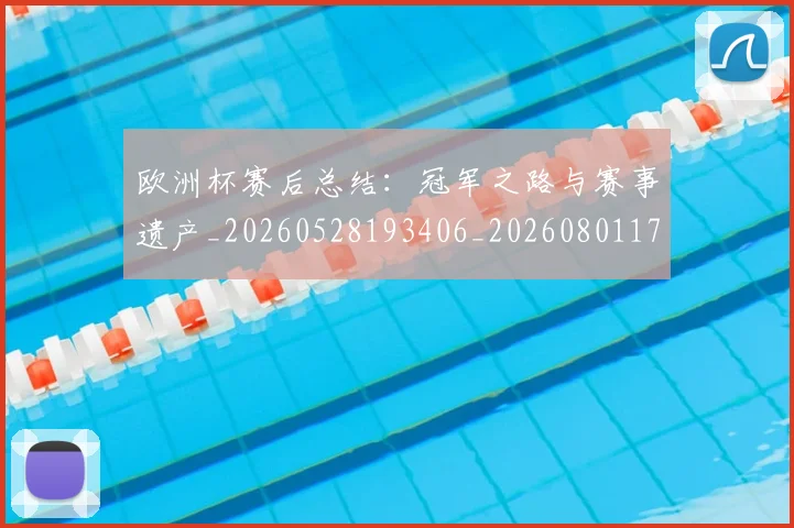 欧洲杯赛后总结:冠军之路与赛事遗产_20260528193406_20260801170153