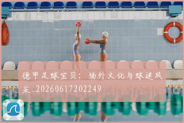德甲足球宝贝：场外文化与球迷风采_20260617202249