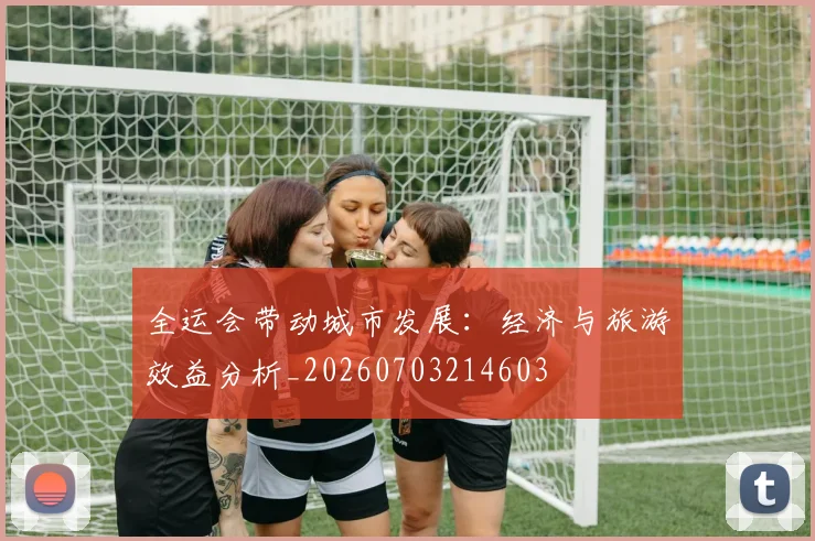 全运会带动城市发展：经济与旅游效益分析_20260703214603