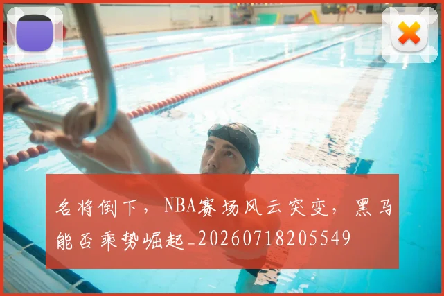 名将倒下，NBA赛场风云突变，黑马能否乘势崛起_20260718205549