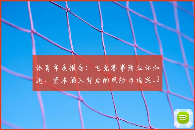 体育年度报告：电竞赛事商业化加速，资本涌入背后的风险与诱惑_20260718003507