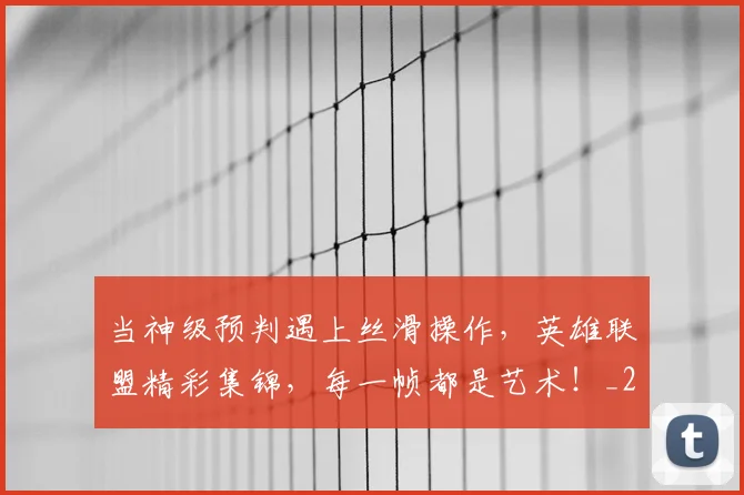 当神级预判遇上丝滑操作，英雄联盟精彩集锦，每一帧都是艺术！_20260704172158
