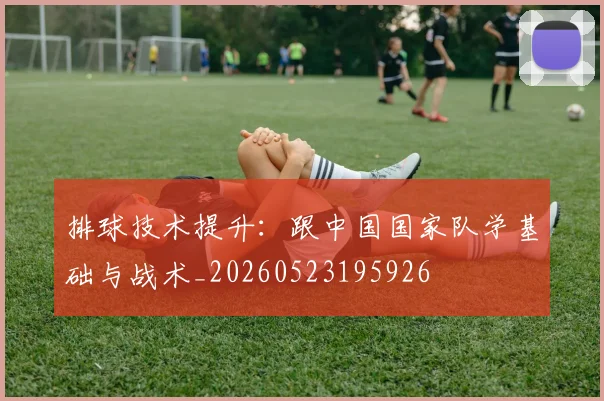 排球技术提升：跟中国国家队学基础与战术_20260523195926