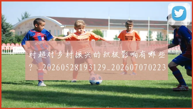 村超对乡村振兴的积极影响有哪些？_20260528193129_20260707022349