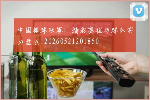 中国排球联赛:精彩赛程与球队实力盘点_20260521201850