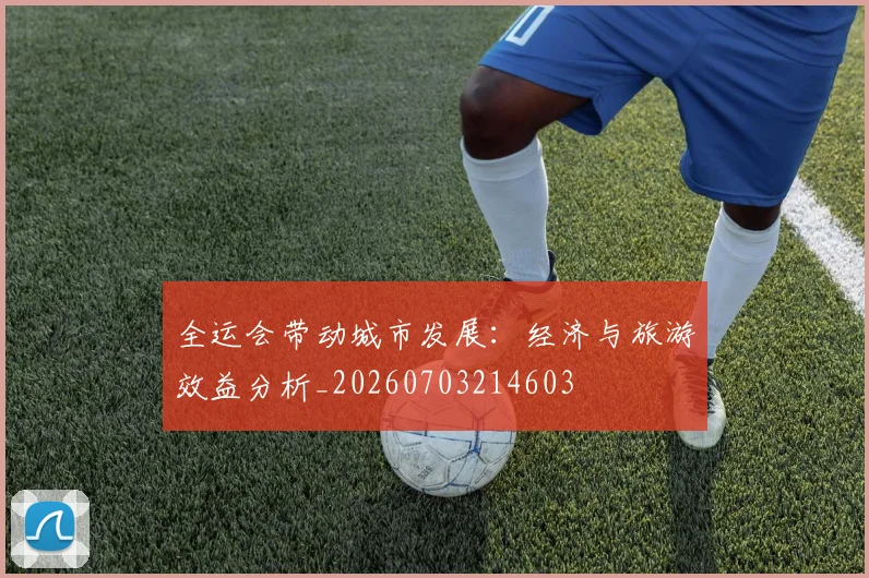 全运会带动城市发展：经济与旅游效益分析_20260703214603