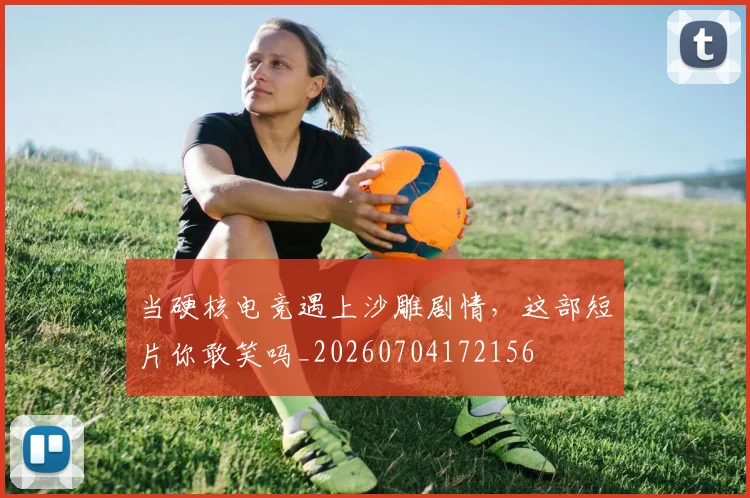 当硬核电竞遇上沙雕剧情，这部短片你敢笑吗_20260704172156